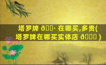 塔罗牌 🌷 在哪买,多贵(塔罗牌在哪买实体店 🍁 )